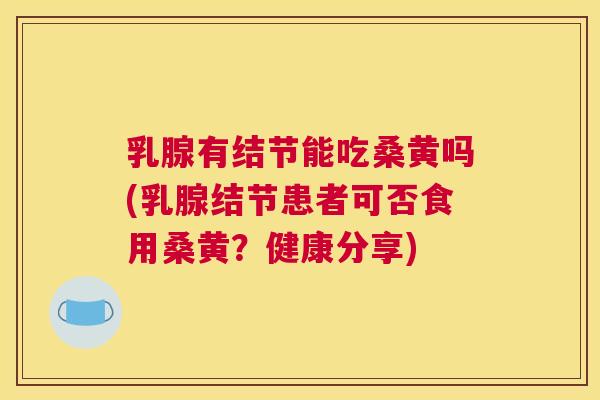 乳腺有结节能吃桑黄吗(乳腺结节患者可否食用桑黄?健康分享) 乳腺有结节能吃桑黄吗(乳腺结节患者可否食用桑黄?健康分享)