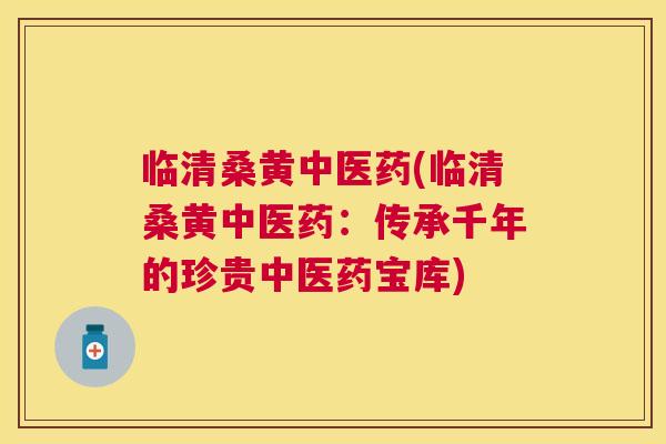 临清桑黄中医药(临清桑黄中医药:传承千年的珍贵中医药宝库) 临清桑黄中医药(临清桑黄中医药:传承千年的珍贵中医药宝库)