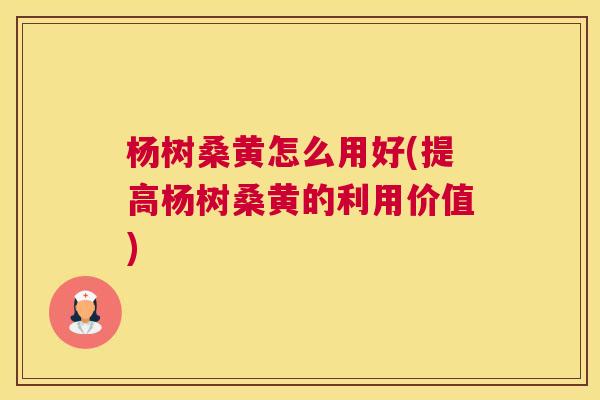 杨树桑黄怎么用好(提高杨树桑黄的利用价值)