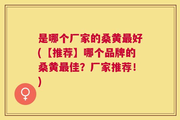 是哪个厂家的桑黄好(【推荐】哪个品牌的桑黄佳?厂家推荐!) 是哪个厂家的桑黄好(【推荐】哪个品牌的桑黄佳?厂家推荐!)