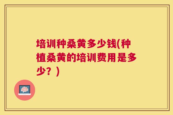 培训种桑黄多少钱(种植桑黄的培训费用是多少?) 培训种桑黄多少钱(种植桑黄的培训费用是多少?)