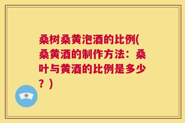 桑树桑黄泡酒的比例(桑黄酒的制作方法:桑叶与黄酒的比例是多少?) 桑树桑黄泡酒的比例(桑黄酒的制作方法:桑叶与黄酒的比例是多少?)