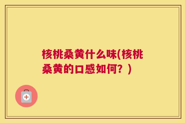 核桃桑黄什么味(核桃桑黄的口感如何?) 核桃桑黄什么味(核桃桑黄的口感如何?)