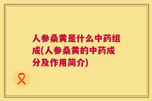 人参桑黄是什么组成(人参桑黄的成分及作用简介) 人参桑黄是什么组成(人参桑黄的成分及作用简介)