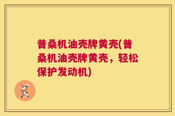 普桑机油壳牌黄壳(普桑机油壳牌黄壳,轻松保护发动机) 普桑机油壳牌黄壳(普桑机油壳牌黄壳,轻松保护发动机)