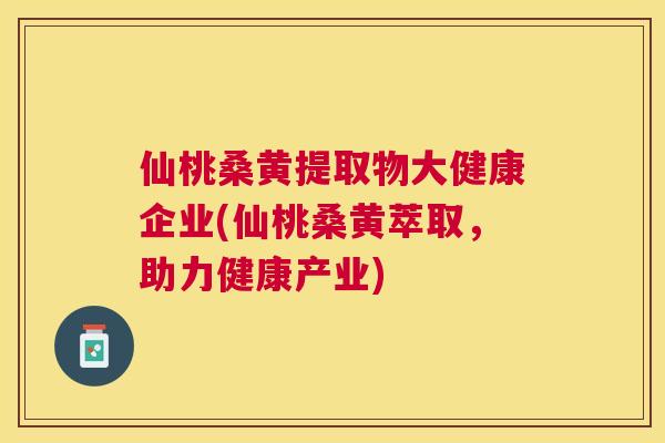 仙桃桑黄提取物大健康企业(仙桃桑黄萃取,助力健康产业) 仙桃桑黄提取物大健康企业(仙桃桑黄萃取,助力健康产业)