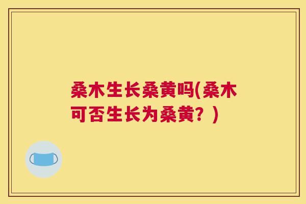桑木生长桑黄吗(桑木可否生长为桑黄?) 桑木生长桑黄吗(桑木可否生长为桑黄?)