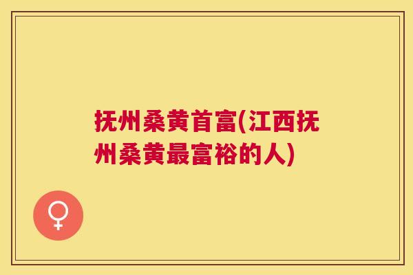 抚州桑黄首富(江西抚州桑黄富裕的人) 抚州桑黄首富(江西抚州桑黄富裕的人)