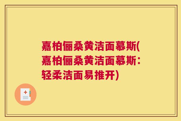 嘉柏俪桑黄洁面慕斯(嘉柏俪桑黄洁面慕斯:轻柔洁面易推开) 嘉柏俪桑黄洁面慕斯(嘉柏俪桑黄洁面慕斯:轻柔洁面易推开)