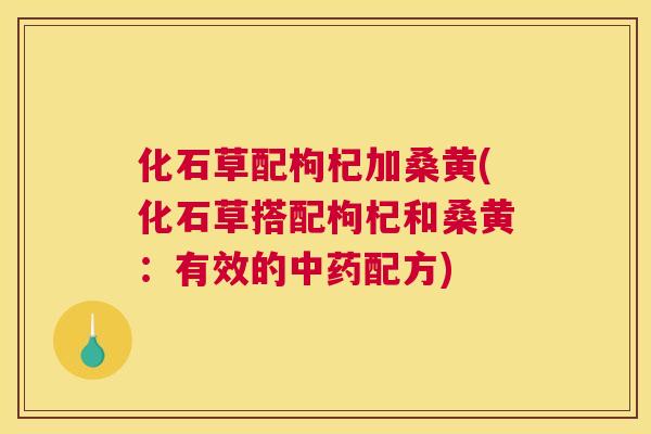 化石草配枸杞加桑黄(化石草搭配枸杞和桑黄:有效的配方) 化石草配枸杞加桑黄(化石草搭配枸杞和桑黄:有效的配方)