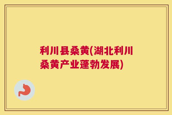 利川县桑黄(湖北利川桑黄产业蓬勃发展) 利川县桑黄(湖北利川桑黄产业蓬勃发展)