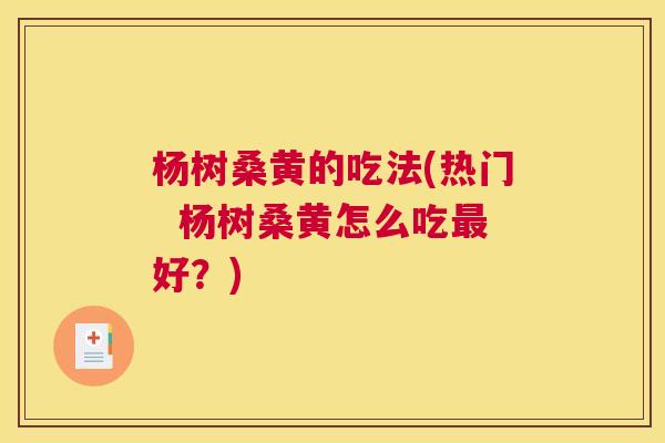 杨树桑黄的吃法(热门 杨树桑黄怎么吃好?) 杨树桑黄的吃法(热门 杨树桑黄怎么吃好?)
