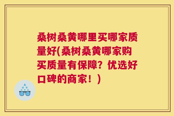 桑树桑黄哪里买哪家质量好(桑树桑黄哪家购买质量有保障?优选好口碑的商家!) 桑树桑黄哪里买哪家质量好(桑树桑黄哪家购买质量有保障?优选好口碑的商家!)