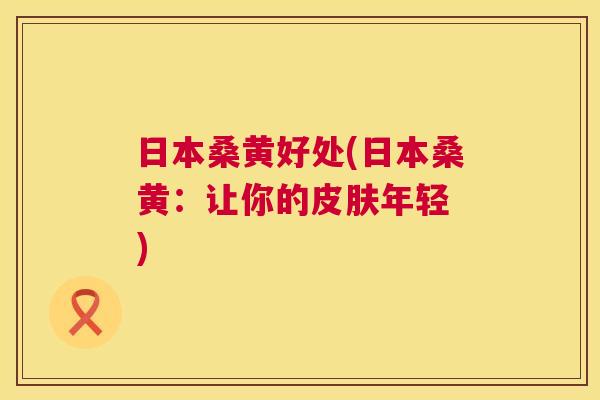 日本桑黄好处(日本桑黄:让你的年轻 ) 日本桑黄好处(日本桑黄:让你的年轻 )