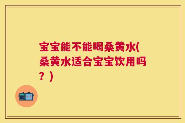 宝宝能不能喝桑黄水(桑黄水适合宝宝饮用吗?) 宝宝能不能喝桑黄水(桑黄水适合宝宝饮用吗?)