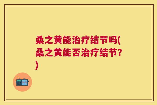 桑之黄能结节吗(桑之黄能否结节?) 桑之黄能结节吗(桑之黄能否结节?)