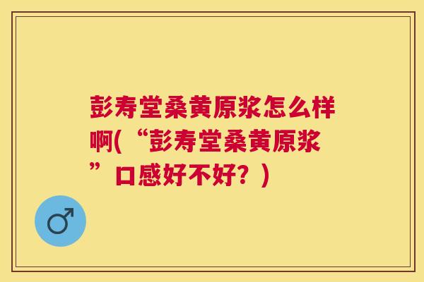 彭寿堂桑黄原浆怎么样啊(“彭寿堂桑黄原浆”口感好不好?) 彭寿堂桑黄原浆怎么样啊(“彭寿堂桑黄原浆”口感好不好?)