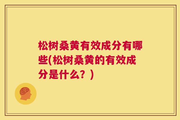 松树桑黄有效成分有哪些(松树桑黄的有效成分是什么?) 松树桑黄有效成分有哪些(松树桑黄的有效成分是什么?)