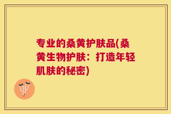 专业的桑黄护肤品(桑黄生物护肤：打造年轻的秘密)