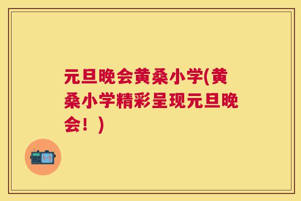 元旦晚会黄桑小学(黄桑小学精彩呈现元旦晚会!) 元旦晚会黄桑小学(黄桑小学精彩呈现元旦晚会!)