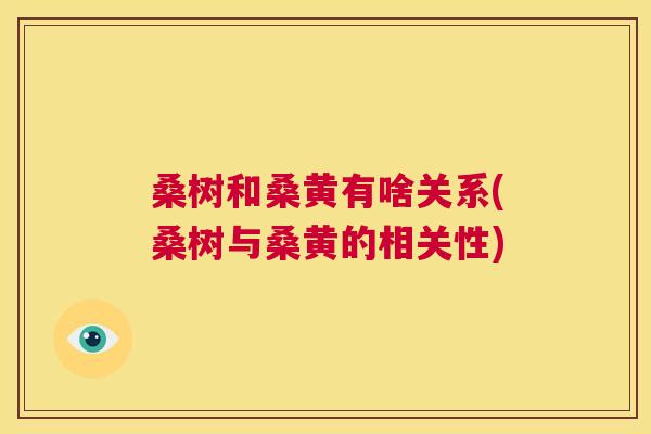 桑树和桑黄有啥关系(桑树与桑黄的相关性) 桑树和桑黄有啥关系(桑树与桑黄的相关性)