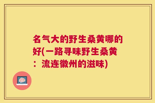 名气大的野生桑黄哪的好(一路寻味野生桑黄:流连徽州的滋味) 名气大的野生桑黄哪的好(一路寻味野生桑黄:流连徽州的滋味)