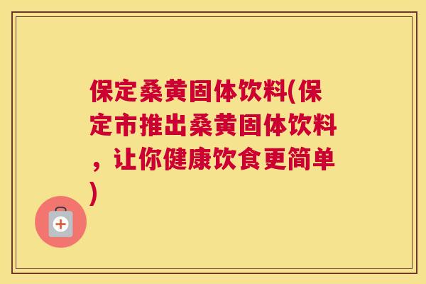 保定桑黄固体饮料(保定市推出桑黄固体饮料,让你健康饮食更简单) 保定桑黄固体饮料(保定市推出桑黄固体饮料,让你健康饮食更简单)