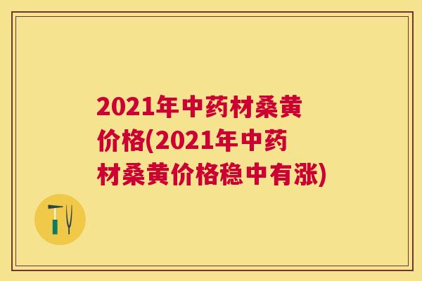 2021年材桑黄价格(2021年材桑黄价格稳中有涨) 2021年材桑黄价格(2021年材桑黄价格稳中有涨)