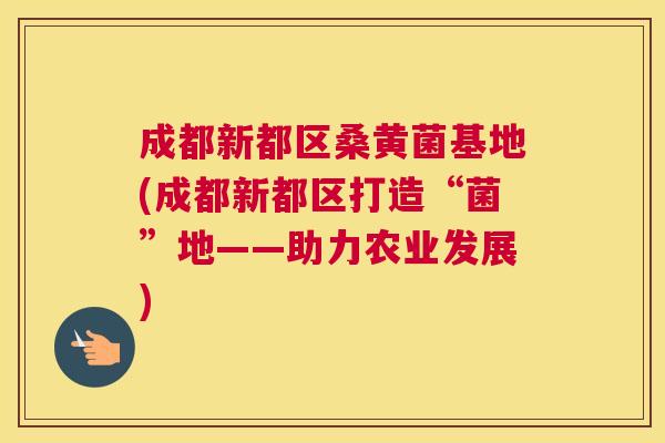 成都新都区桑黄菌基地(成都新都区打造“菌”地——助力农业发展) 成都新都区桑黄菌基地(成都新都区打造“菌”地——助力农业发展)