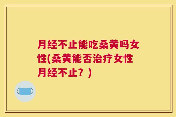 不止能吃桑黄吗女性(桑黄能否女性不止?) 不止能吃桑黄吗女性(桑黄能否女性不止?)