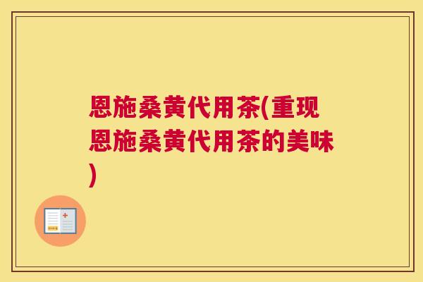 恩施桑黄代用茶(重现恩施桑黄代用茶的美味) 恩施桑黄代用茶(重现恩施桑黄代用茶的美味)