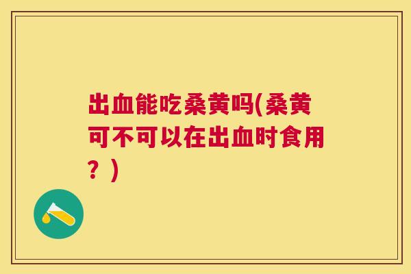 出能吃桑黄吗(桑黄可不可以在出时食用?) 出能吃桑黄吗(桑黄可不可以在出时食用?)