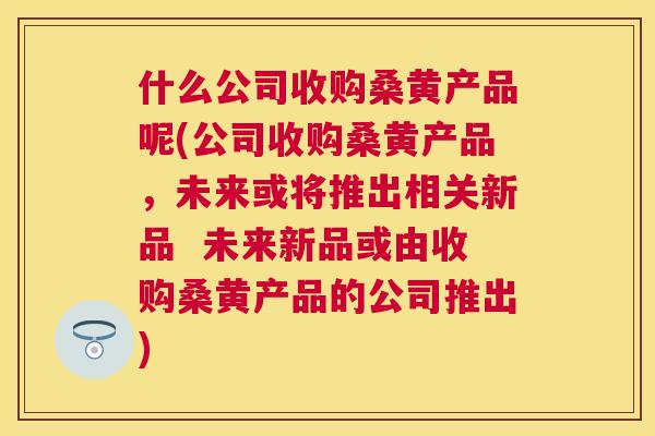 什么公司收购桑黄产品呢(公司收购桑黄产品,未来或将推出相关新品 未来新品或由收购桑黄产品的公司推出) 什么公司收购桑黄产品呢(公司收购桑黄产品,未来或将推出相关新品 未来新品或由收购桑黄产品的公司推出)