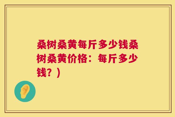 桑树桑黄每斤多少钱桑树桑黄价格:每斤多少钱?) 桑树桑黄每斤多少钱桑树桑黄价格:每斤多少钱?)
