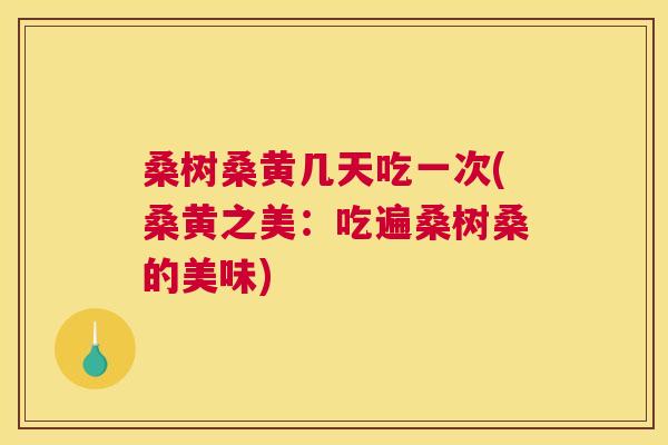 桑树桑黄几天吃一次(桑黄之美:吃遍桑树桑的美味) 桑树桑黄几天吃一次(桑黄之美:吃遍桑树桑的美味)