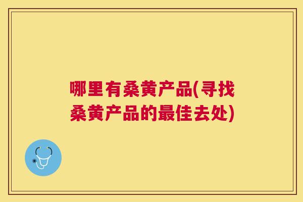 哪里有桑黄产品(寻找桑黄产品的佳去处) 哪里有桑黄产品(寻找桑黄产品的佳去处)