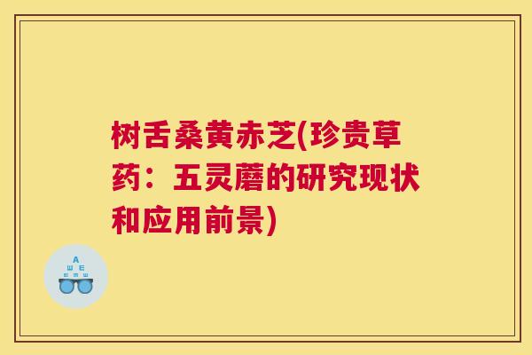 树舌桑黄赤芝(珍贵草药:五灵蘑的研究现状和应用前景) 树舌桑黄赤芝(珍贵草药:五灵蘑的研究现状和应用前景)