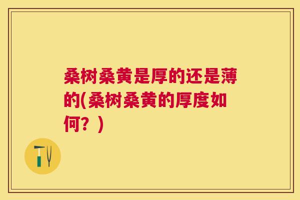 桑树桑黄是厚的还是薄的(桑树桑黄的厚度如何?) 桑树桑黄是厚的还是薄的(桑树桑黄的厚度如何?)
