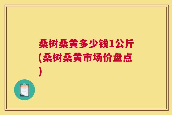 桑树桑黄多少钱1公斤(桑树桑黄市场价盘点) 桑树桑黄多少钱1公斤(桑树桑黄市场价盘点)