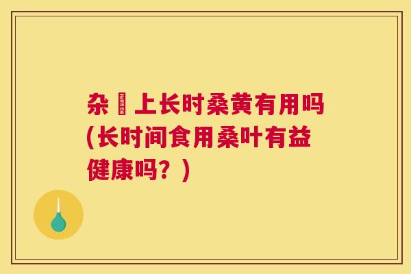 杂朩上长时桑黄有用吗(长时间食用桑叶有益健康吗?) 杂朩上长时桑黄有用吗(长时间食用桑叶有益健康吗?)