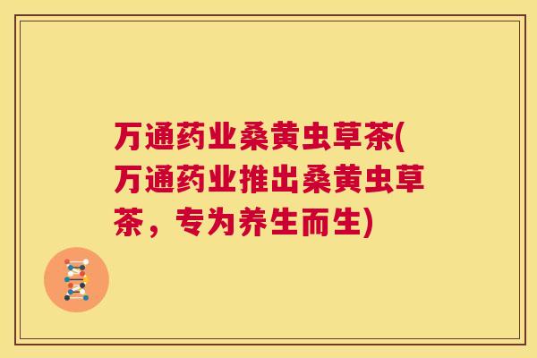 万通药业桑黄虫草茶(万通药业推出桑黄虫草茶,专为养生而生) 万通药业桑黄虫草茶(万通药业推出桑黄虫草茶,专为养生而生)