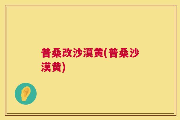 普桑改沙漠黄(普桑沙漠黄) 普桑改沙漠黄(普桑沙漠黄)