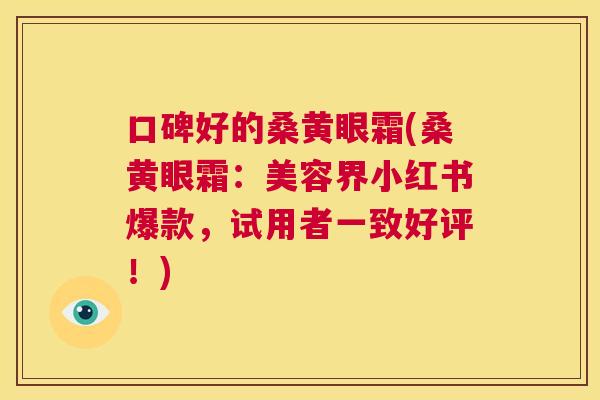 口碑好的桑黄眼霜(桑黄眼霜:美容界小红书爆款,试用者一致好评!) 口碑好的桑黄眼霜(桑黄眼霜:美容界小红书爆款,试用者一致好评!)