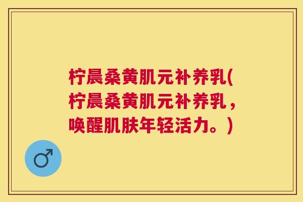 柠晨桑黄肌元补养乳(柠晨桑黄肌元补养乳,唤醒年轻活力。) 柠晨桑黄肌元补养乳(柠晨桑黄肌元补养乳,唤醒年轻活力。)
