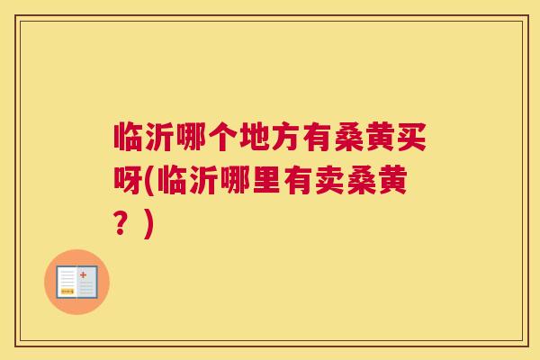 临沂哪个地方有桑黄买呀(临沂哪里有卖桑黄?) 临沂哪个地方有桑黄买呀(临沂哪里有卖桑黄?)