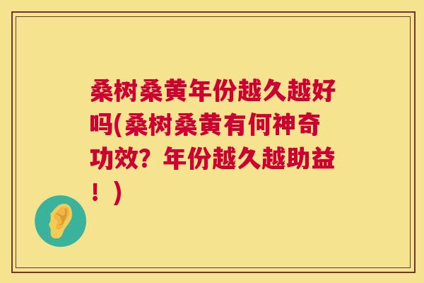 桑树桑黄年份越久越好吗(桑树桑黄有何神奇功效？年份越久越助益！)