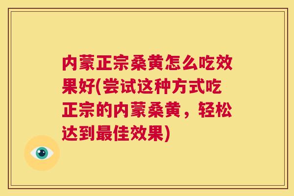 内蒙正宗桑黄怎么吃效果好(尝试这种方式吃正宗的内蒙桑黄，轻松达到佳效果)