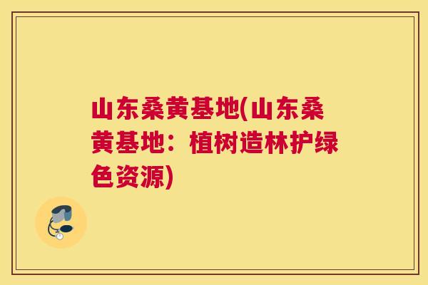 山东桑黄基地(山东桑黄基地:植树造林护绿色资源) 山东桑黄基地(山东桑黄基地:植树造林护绿色资源)
