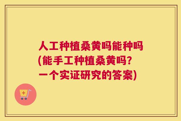 人工种植桑黄吗能种吗(能手工种植桑黄吗?一个实证研究的答案) 人工种植桑黄吗能种吗(能手工种植桑黄吗?一个实证研究的答案)