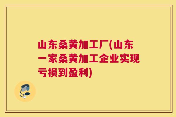 山东桑黄加工厂(山东一家桑黄加工企业实现亏损到盈利) 山东桑黄加工厂(山东一家桑黄加工企业实现亏损到盈利)
